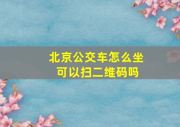 北京公交车怎么坐 可以扫二维码吗